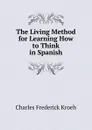 The Living Method for Learning How to Think in Spanish - Charles Frederick Kroeh