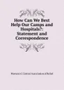 How Can We Best Help Our Camps and Hospitals.: Statement and Correspondence - Women's C Central Association of Relief