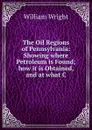 The Oil Regions of Pennsylvania: Showing where Petroleum is Found; how it is Obtained, and at what C - William Wright