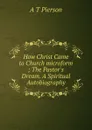 How Christ Came to Church microform ; The Pastor.s Dream. A Spiritual Autobiography - Arthur T. Pierson