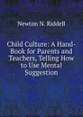 Child Culture: A Hand-Book for Parents and Teachers, Telling How to Use Mental Suggestion - Newton N. Riddell