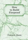 How to Build Fireproof - Francis C. Moore