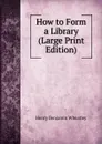 How to Form a Library (Large Print Edition) - Wheatley Henry Benjamin