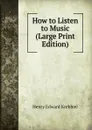 How to Listen to Music (Large Print Edition) - Krehbiel Henry Edward