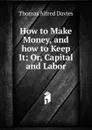 How to Make Money, and how to Keep It; Or, Capital and Labor - Thomas Alfred Davies