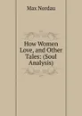 How Women Love, and Other Tales: (Soul Analysis) - Nordau Max Simon