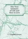 The True Estimate of Life and How to Live - G. Campbell Morgan