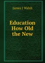 Education How Old the New - James J Walsh