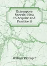 Extempore Speech: How to Acquire and Practice it - William Pittenger