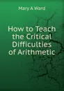 How to Teach the Critical Difficulties of Arithmetic - Mary A Ward