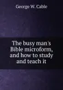 The busy man.s Bible microform, and how to study and teach it - Cable George Washington