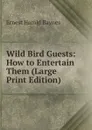 Wild Bird Guests: How to Entertain Them (Large Print Edition) - Ernest Harold Baynes