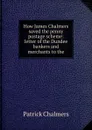 How James Chalmers saved the penny postage scheme: letter of the Dundee bankers and merchants to the - Patrick Chalmers