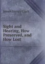 Sight and Hearing, How Preserved, and How Lost - James Henry Clark