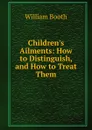 Children.s Ailments: How to Distinguish, and How to Treat Them - William Booth