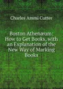 Boston Athenaeum: How to Get Books, with an Explanation of the New Way of Marking Books - Charles Ammi Cutter