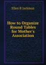 How to Organize Round Tables for Mother.s Association - Ellen R Jackman