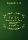 Life after death: and how theosophy unveils it. - Leadbeater C. W.