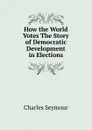 How the World Votes The Story of Democratic Development in Elections - Charles Seymour