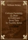 Cottage Farming; or, How to Cultivate from Two to Twenty Acres - William Hickey