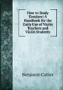 How to Study Kreutzer: A Handbook for the Daily Use of Violin Teachers and Violin Students - Benjamin Cutter