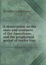 A dissertation on the seals and trumpets of the Apocalypse, and the prophetical period of twelve hun - William Cuninghame