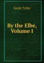 By the Elbe, Volume I - Sarah Tytler
