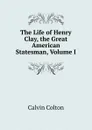 The Life of Henry Clay, the Great American Statesman, Volume I - Calvin Colton
