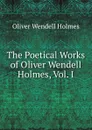 The Poetical Works of Oliver Wendell Holmes, Vol. I - Oliver Wendell Holmes