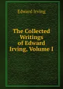The Collected Writings of Edward Irving, Volume I - Irving Edward