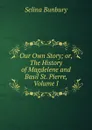 Our Own Story; or, The History of Magdelene and Basil St. Pierre, Volume I - Selina Bunbury