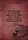 Last Thoughts on Important Subjects: In Three Parts. I. Man.s Liability to Sin. II. Supplemental Ill - Noah Worcester