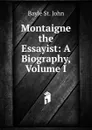 Montaigne the Essayist: A Biography, Volume I - Bayle St. John