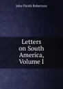 Letters on South America, Volume I - John Parish Robertson