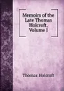 Memoirs of the Late Thomas Holcroft, Volume I - Thomas Holcroft