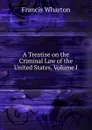 A Treatise on the Criminal Law of the United States, Volume I - Francis Wharton