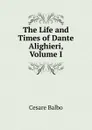 The Life and Times of Dante Alighieri, Volume I - Cesare Balbo