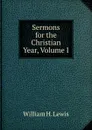 Sermons for the Christian Year, Volume I - William H. Lewis