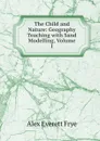 The Child and Nature: Geography Teaching with Sand Modelling, Volume I - Alex Everett Frye