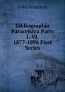 Bibliographia Paracelsica Parts I.-VI. 1877-1896 First Series - Ferguson John