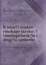 K istor.i zvukov russkago iazyka: .timologichesk.ia i drug.ia zamietki - Aleksandr Afanas?evich Potebnia