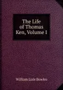 The Life of Thomas Ken, Volume I - William Lisle Bowles