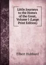 Little Journeys to the Homes of the Great, Volume I (Large Print Edition) - Hubbard Elbert
