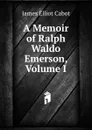 A Memoir of Ralph Waldo Emerson, Volume I - Cabot James Elliot