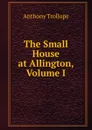 The Small House at Allington, Volume I - Trollope Anthony