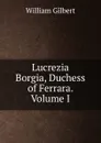 Lucrezia Borgia, Duchess of Ferrara. Volume I - Gilbert William