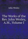 The Works of the Rev. John Wesley, A.M., Volume I - John Wesley