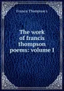 The work of francis thompson poems: volume I - Francis Thompson's