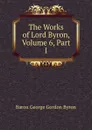 The Works of Lord Byron, Volume 6, Part I - Baron George Gordon Byron