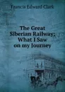 The Great Siberian Railway; What I Saw on my Journey - Francis E. Clark